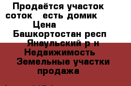 Продаётся участок 15 соток , есть домик .  .  › Цена ­ 150 000 - Башкортостан респ., Янаульский р-н Недвижимость » Земельные участки продажа   